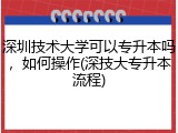 深圳技术大学可以专升本吗，如何操作(深技大专升本流程)
