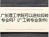 广东理工学院可以进校后转专业吗？(广工转专业条件)