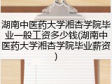 湖南中医药大学湘杏学院毕业一般工资多少钱(湖南中医药大学湘杏学院毕业薪资)