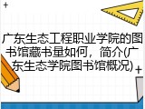 广东生态工程职业学院的图书馆藏书量如何，简介(广东生态学院图书馆概况)