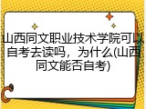 山西同文职业技术学院可以自考去读吗，为什么(山西同文能否自考)