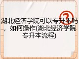 湖北经济学院可以专升本吗，如何操作(湖北经济学院专升本流程)