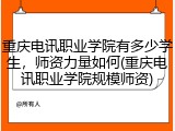 重庆电讯职业学院有多少学生，师资力量如何(重庆电讯职业学院规模师资)