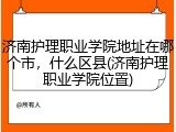 济南护理职业学院地址在哪个市，什么区县(济南护理职业学院位置)