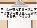 四川华新现代职业学院如何申请在读间的创业无息贷款(创业无息贷款申请)