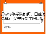 辽宁传媒学院如何，口碑怎么样？(辽宁传媒学院口碑)