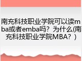南充科技职业学院可以读mba或者emba吗？为什么(南充科技职业学院MBA？)