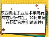 陕西机电职业技术学院有没有在职研究生，如何申请(在职研究生申请条件)