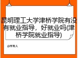 昆明理工大学津桥学院有没有就业指导，好就业吗(津桥学院就业指导)