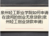 泉州轻工职业学院如何申请在读间的创业无息贷款(泉州轻工创业贷款申请)