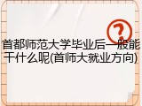 首都师范大学毕业后一般能干什么呢(首师大就业方向)