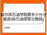 哈尔滨石油学院要多少分才能进(哈石油录取分数线)