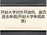开封大学对外开放吗，能否进去参观(开封大学参观政策)