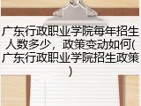广东行政职业学院每年招生人数多少，政策变动如何(广东行政职业学院招生政策)