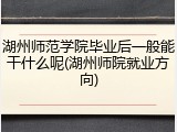 湖州师范学院毕业后一般能干什么呢(湖州师院就业方向)