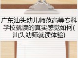 广东汕头幼儿师范高等专科学校就读的真实感觉如何(汕头幼师就读体验)
