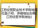 江苏经贸职业技术学院地理位置介绍，详细地址在哪(江苏经贸学院地址)