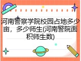 河南警察学院校园占地多少亩，多少师生(河南警院面积师生数)