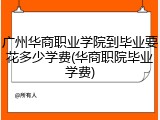 广州华商职业学院到毕业要花多少学费(华商职院毕业学费)