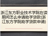 浙江东方职业技术学院在读期间怎么申请助学贷款(浙江东方学院助学贷款申请)