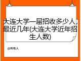 大连大学一届招收多少人，最近几年(大连大学近年招生人数)