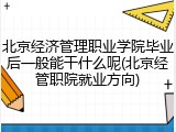 北京经济管理职业学院毕业后一般能干什么呢(北京经管职院就业方向)
