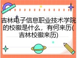 吉林电子信息职业技术学院的校徽是什么，有何来历(吉林校徽来历)