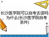 长沙医学院可以自考去读吗，为什么(长沙医学院自考条件)