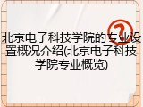 北京电子科技学院的专业设置概况介绍(北京电子科技学院专业概览)