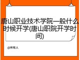 唐山职业技术学院一般什么时候开学(唐山职院开学时间)