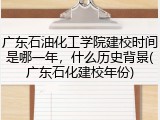 广东石油化工学院建校时间是哪一年，什么历史背景(广东石化建校年份)