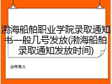 渤海船舶职业学院录取通知书一般几号发放(渤海船舶录取通知发放时间)