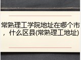 常熟理工学院地址在哪个市，什么区县(常熟理工地址)