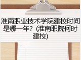 淮南职业技术学院建校时间是哪一年？(淮南职院何时建校)