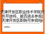 天津开发区职业技术学院对外开放吗，能否进去参观(天津开发区职院可参观吗)