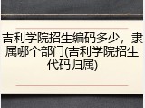 吉利学院招生编码多少，隶属哪个部门(吉利学院招生代码归属)