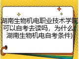 湖南生物机电职业技术学院可以自考去读吗，为什么(湖南生物机电自考条件)