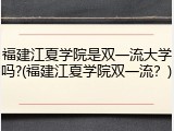 福建江夏学院是双一流大学吗?(福建江夏学院双一流？)