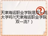 天津海运职业学院是双一流大学吗?(天津海运职业学院双一流？)