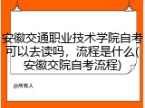 安徽交通职业技术学院自考可以去读吗，流程是什么(安徽交院自考流程)
