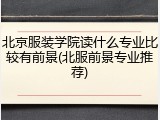 北京服装学院读什么专业比较有前景(北服前景专业推荐)