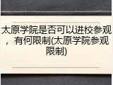 太原学院是否可以进校参观，有何限制(太原学院参观限制)