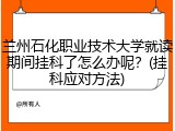 兰州石化职业技术大学就读期间挂科了怎么办呢？(挂科应对方法)