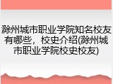 滁州城市职业学院知名校友有哪些，校史介绍(滁州城市职业学院校史校友)