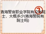 青海警官职业学院有没有院士，大概多少(青海警院有院士吗)