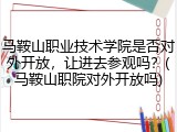 马鞍山职业技术学院是否对外开放，让进去参观吗？(马鞍山职院对外开放吗)