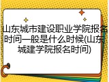 山东城市建设职业学院报名时间一般是什么时候(山东城建学院报名时间)