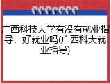 广西科技大学有没有就业指导，好就业吗(广西科大就业指导)