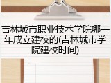 吉林城市职业技术学院哪一年成立建校的(吉林城市学院建校时间)