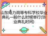 山东电力高等专科学校毕业典礼一般什么时候举行(毕业典礼时间)